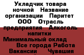 Укладчик товара ночной › Название организации ­ Паритет, ООО › Отрасль предприятия ­ Алкоголь, напитки › Минимальный оклад ­ 26 000 - Все города Работа » Вакансии   . Чувашия респ.,Алатырь г.